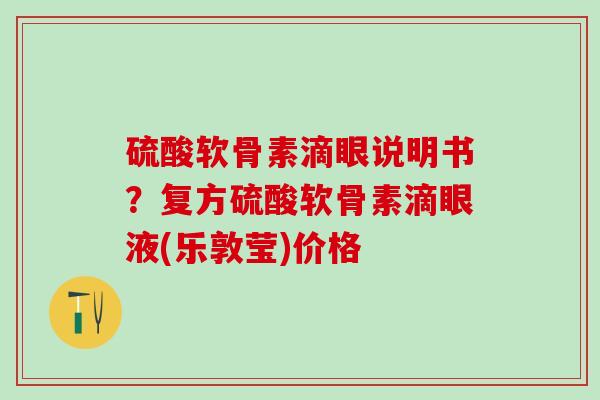 硫酸软骨素滴眼说明书？复方硫酸软骨素滴眼液(乐敦莹)价格