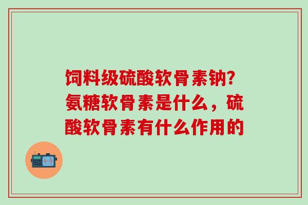 饲料级硫酸软骨素钠？氨糖软骨素是什么，硫酸软骨素有什么作用的