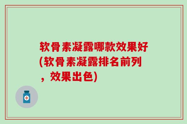 软骨素凝露哪款效果好(软骨素凝露排名前列，效果出色)