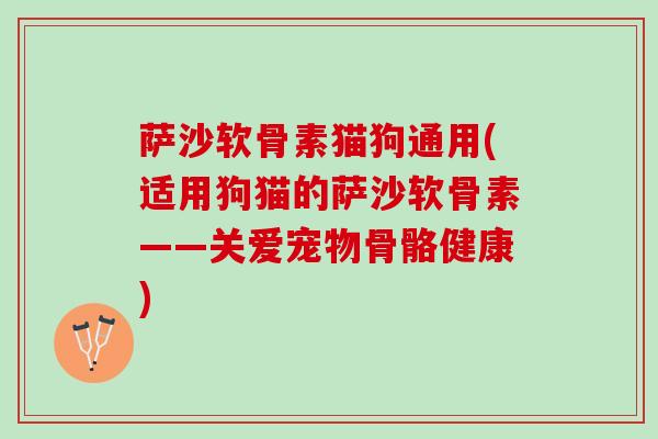 萨沙软骨素猫狗通用(适用狗猫的萨沙软骨素——关爱宠物骨骼健康)
