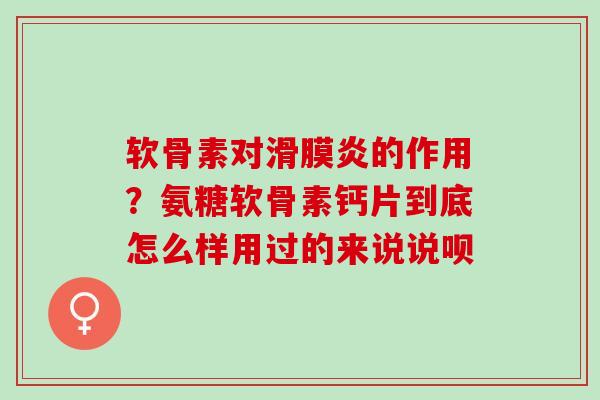 软骨素对滑膜炎的作用？氨糖软骨素钙片到底怎么样用过的来说说呗