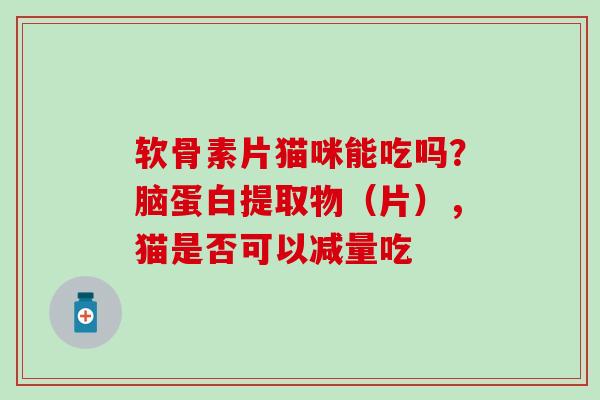 软骨素片猫咪能吃吗？脑蛋白提取物（片），猫是否可以减量吃
