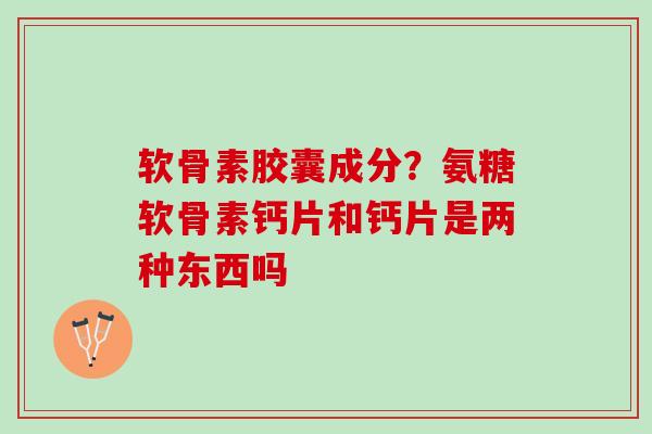 软骨素胶囊成分？氨糖软骨素钙片和钙片是两种东西吗