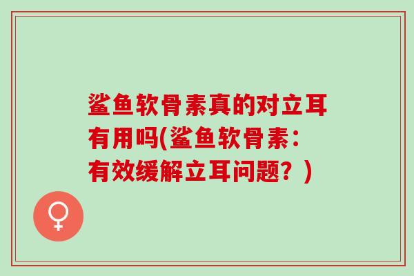 鲨鱼软骨素真的对立耳有用吗(鲨鱼软骨素：有效缓解立耳问题？)