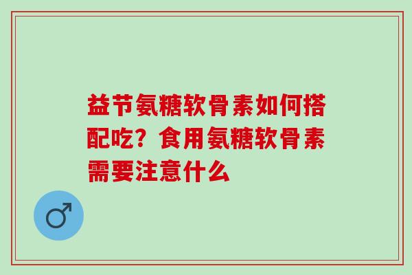 益节氨糖软骨素如何搭配吃？食用氨糖软骨素需要注意什么