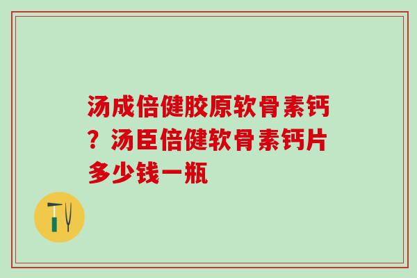 汤成倍健胶原软骨素钙?汤臣倍健软骨素钙片多少钱一瓶 汤成倍健胶原软骨素钙?汤臣倍健软骨素钙片多少钱一瓶