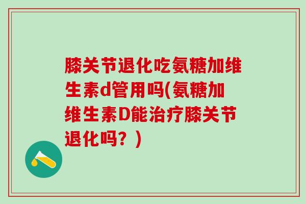 膝关节退化吃氨糖加维生素d管用吗(氨糖加维生素D能治疗膝关节退化吗？)
