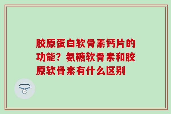 胶原蛋白软骨素钙片的功能？氨糖软骨素和胶原软骨素有什么区别