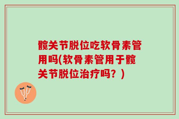 髋关节脱位吃软骨素管用吗(软骨素管用于髋关节脱位吗？)