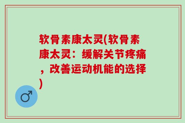 软骨素康太灵(软骨素康太灵：缓解关节疼痛，改善运动机能的选择)