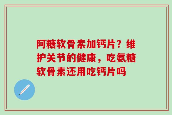 阿糖软骨素加钙片？维护关节的健康，吃氨糖软骨素还用吃钙片吗