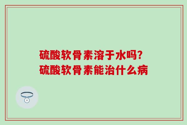 硫酸软骨素溶于水吗？硫酸软骨素能治什么病