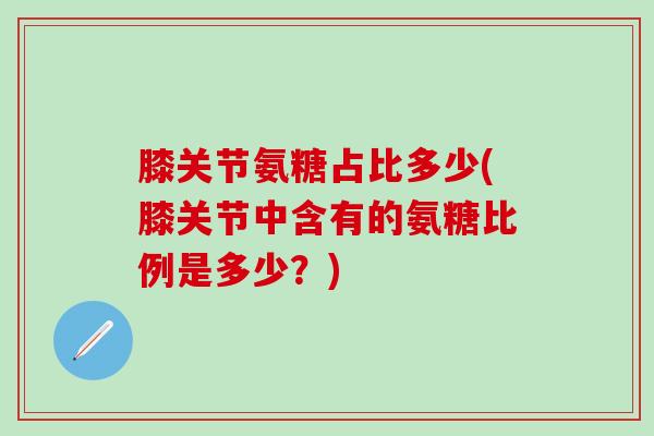 膝关节氨糖占比多少(膝关节中含有的氨糖比例是多少？)
