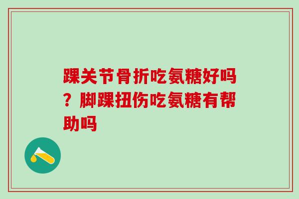 踝关节骨折吃氨糖好吗？脚踝扭伤吃氨糖有帮助吗