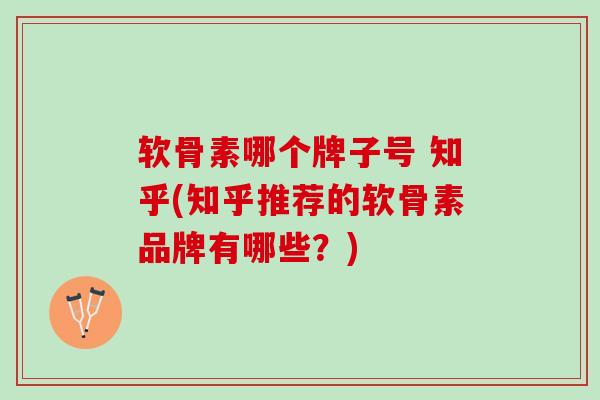 软骨素哪个牌子号 知乎(知乎推荐的软骨素品牌有哪些？)