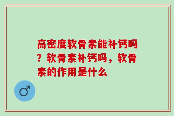 高密度软骨素能补钙吗？软骨素补钙吗，软骨素的作用是什么