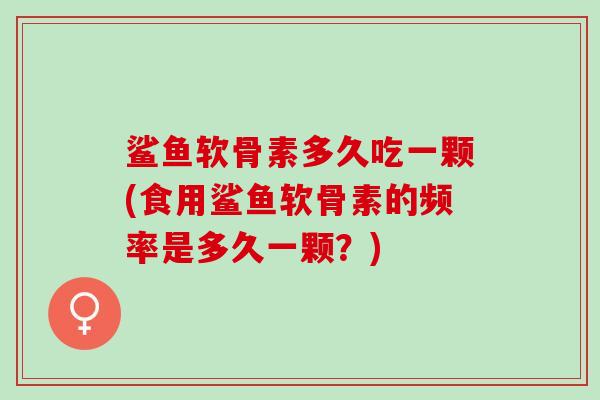 鲨鱼软骨素多久吃一颗(食用鲨鱼软骨素的频率是多久一颗？)