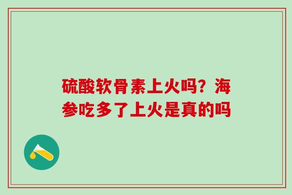 硫酸软骨素上火吗？海参吃多了上火是真的吗