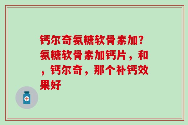 钙尔奇氨糖软骨素加?氨糖软骨素加钙片,和,钙尔奇,那个补钙效果好 钙尔奇氨糖软骨素加?氨糖软骨素加钙片,和,钙尔奇,那个补钙效果好
