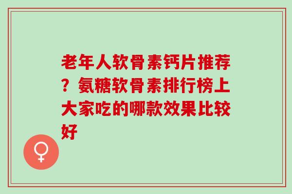 老年人软骨素钙片推荐？氨糖软骨素排行榜上大家吃的哪款效果比较好