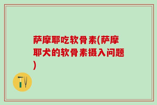 萨摩耶吃软骨素(萨摩耶犬的软骨素摄入问题) 萨摩耶吃软骨素(萨摩耶犬的软骨素摄入问题)