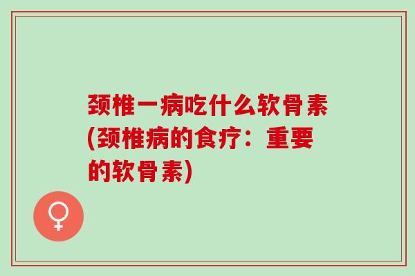 颈椎一吃什么软骨素(颈椎的食疗:重要的软骨素) 颈椎一吃什么软骨素(颈椎的食疗:重要的软骨素)