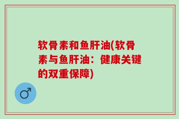 软骨素和鱼肝油(软骨素与鱼肝油：健康关键的双重保障)