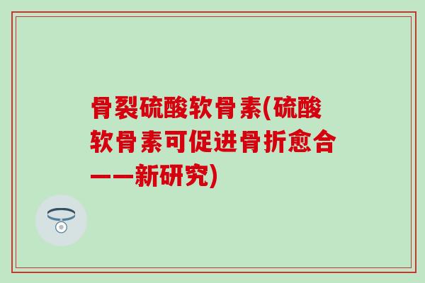 骨裂硫酸软骨素(硫酸软骨素可促进骨折愈合——新研究)
