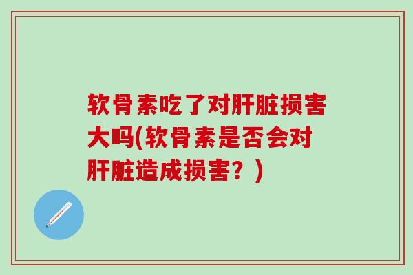 软骨素吃了对肝脏损害大吗(软骨素是否会对肝脏造成损害？)