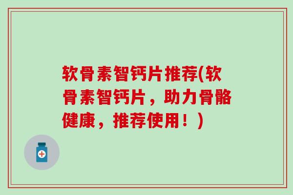 软骨素智钙片推荐(软骨素智钙片，助力骨骼健康，推荐使用！)