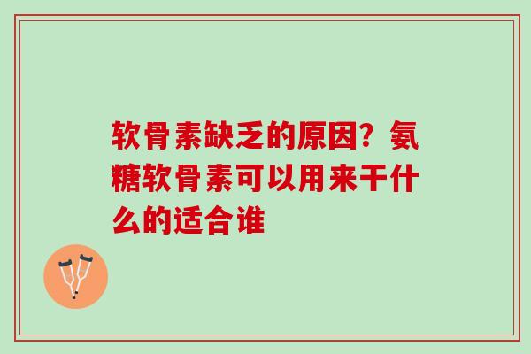 软骨素缺乏的原因？氨糖软骨素可以用来干什么的适合谁