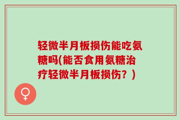 轻微损伤能吃氨糖吗(能否食用氨糖轻微损伤?) 轻微损伤能吃氨糖吗(能否食用氨糖轻微损伤?)
