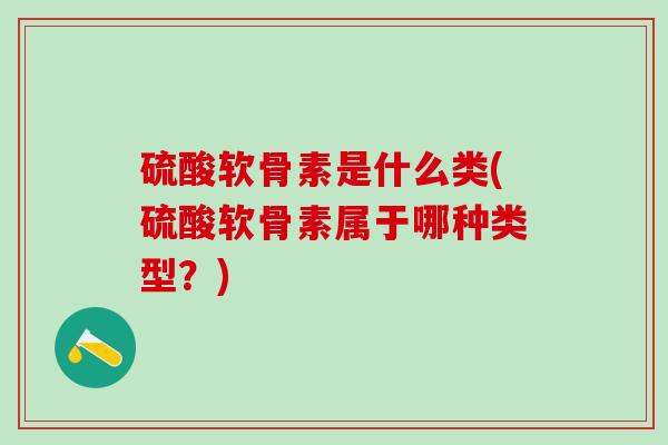 硫酸软骨素是什么类(硫酸软骨素属于哪种类型？)