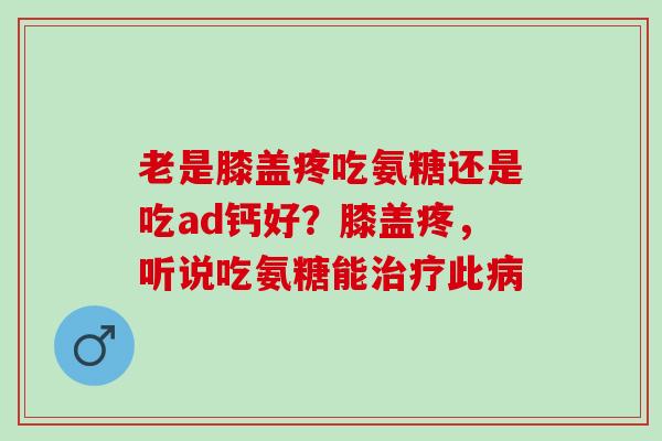 老是膝盖疼吃氨糖还是吃ad钙好？膝盖疼，听说吃氨糖能治疗此病