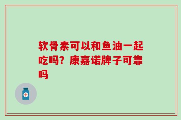 软骨素可以和鱼油一起吃吗？康嘉诺牌子可靠吗