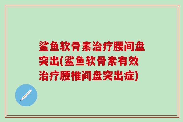 鲨鱼软骨素治疗腰间盘突出(鲨鱼软骨素有效治疗腰椎间盘突出症)