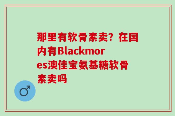 那里有软骨素卖？在国内有Blackmores澳佳宝氨基糖软骨素卖吗