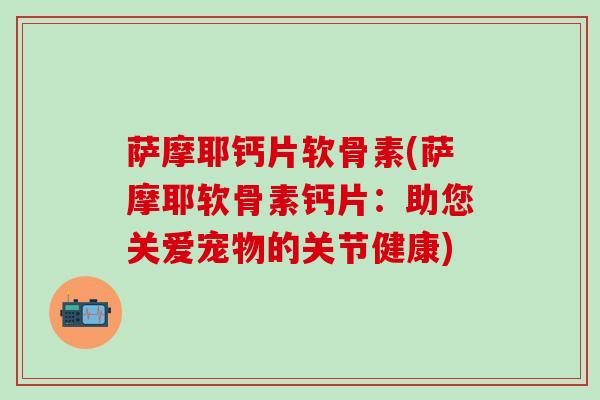 萨摩耶钙片软骨素(萨摩耶软骨素钙片：助您关爱宠物的关节健康)