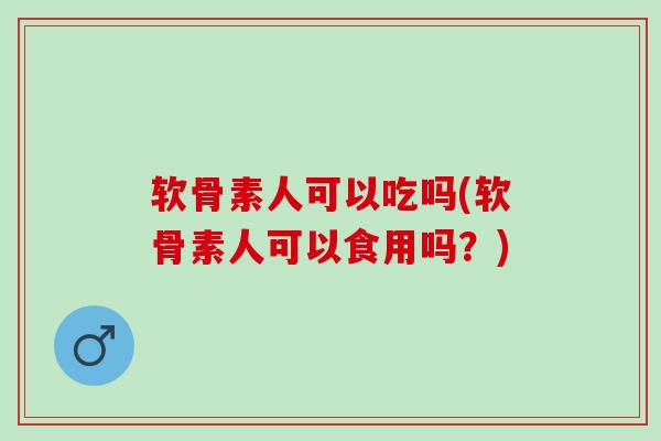 软骨素人可以吃吗(软骨素人可以食用吗？)