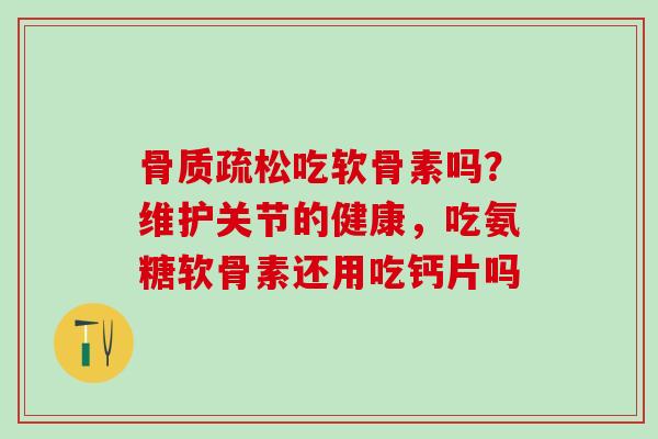 骨质疏松吃软骨素吗？维护关节的健康，吃氨糖软骨素还用吃钙片吗