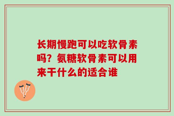 长期慢跑可以吃软骨素吗？氨糖软骨素可以用来干什么的适合谁