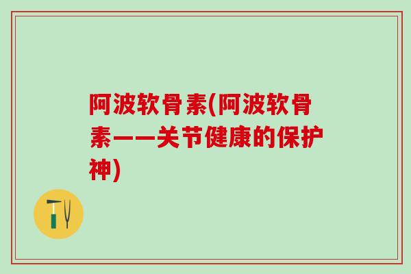 阿波软骨素(阿波软骨素——关节健康的保护神) 阿波软骨素(阿波软骨素——关节健康的保护神)