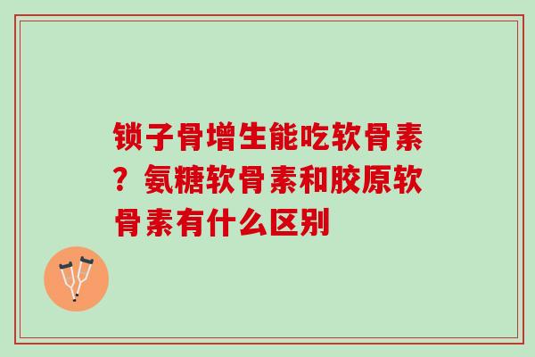 锁子骨增生能吃软骨素？氨糖软骨素和胶原软骨素有什么区别