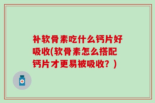 补软骨素吃什么钙片好吸收(软骨素怎么搭配钙片才更易被吸收？)