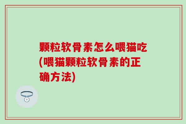 颗粒软骨素怎么喂猫吃(喂猫颗粒软骨素的正确方法)