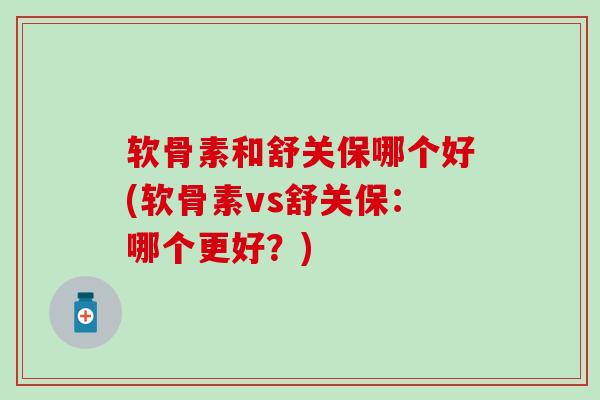 软骨素和舒关保哪个好(软骨素vs舒关保：哪个更好？)