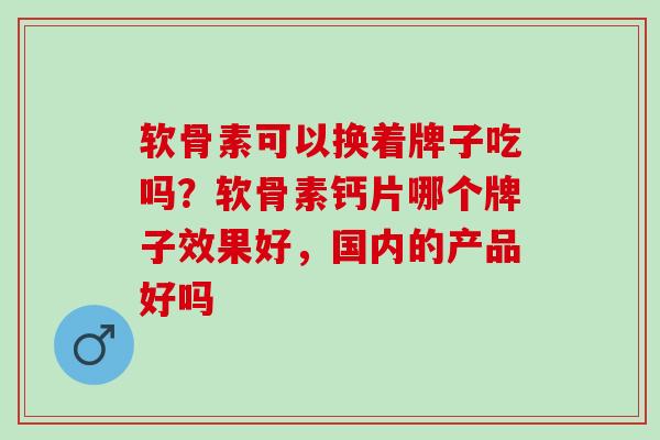 软骨素可以换着牌子吃吗？软骨素钙片哪个牌子效果好，国内的产品好吗