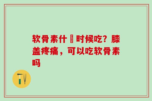 软骨素什麼时候吃？膝盖疼痛，可以吃软骨素吗