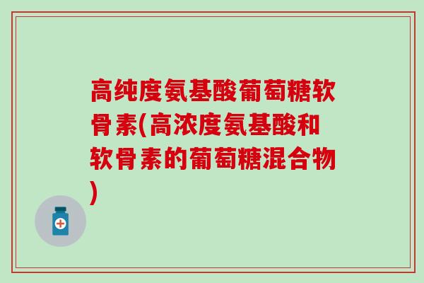 高纯度氨基酸葡萄糖软骨素(高浓度氨基酸和软骨素的葡萄糖混合物)