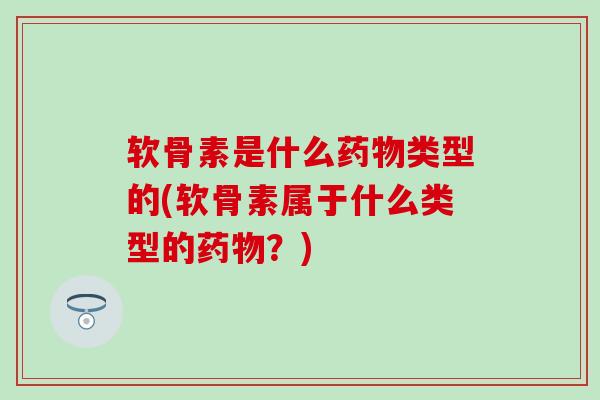 软骨素是什么药物类型的(软骨素属于什么类型的药物？)